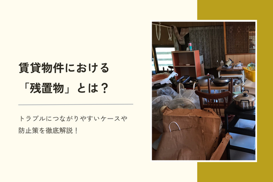 賃貸物件における「残置物」とは?トラブルにつながりやすいケースや防止策を徹底解説!
